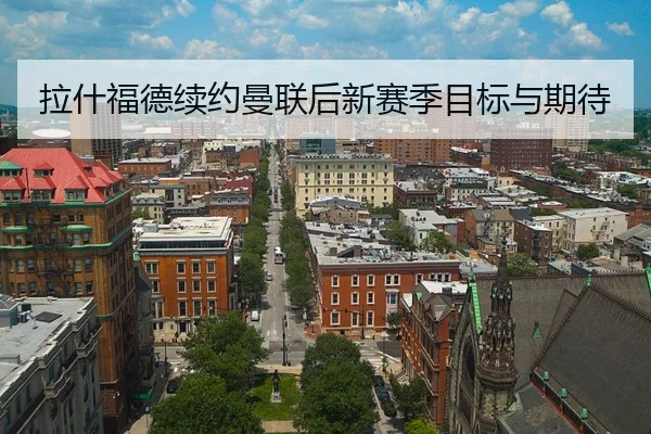 拉什福德续约曼联后新赛季目标与期待